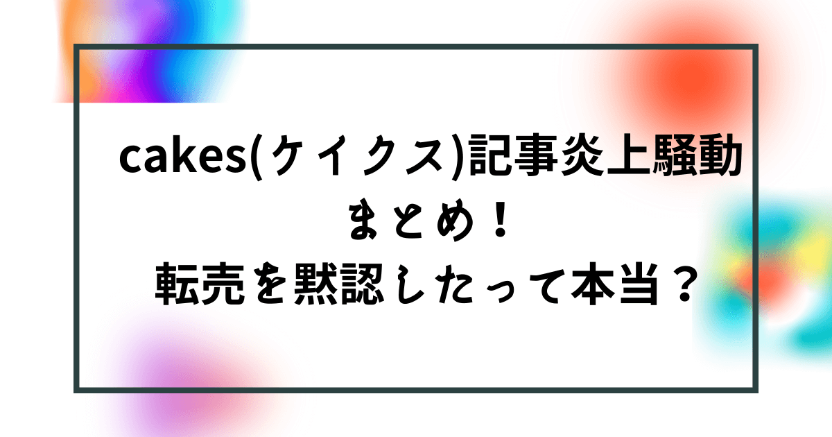 Cakes ケイクス 記事炎上騒動まとめ 転売を黙認したって本当 Bonの仕事部屋